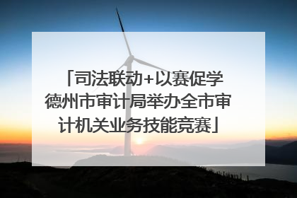 司法联动+以赛促学 德州市审计局举办全市审计机关业务技能竞赛