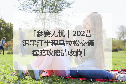 参赛无忧｜202普洱墨江半程马拉松交通摆渡攻略请收藏