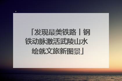 发现最美铁路丨钢铁动脉激活武陵山水 绘就文旅新图景