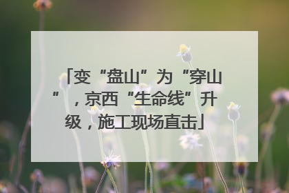 变“盘山”为“穿山”，京西“生命线”升级，施工现场直击