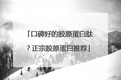 口碑好的胶原蛋白肽？正宗胶原蛋白推荐