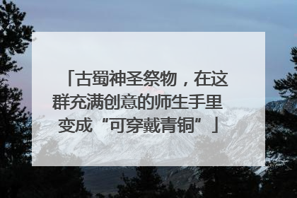 古蜀神圣祭物，在这群充满创意的师生手里变成“可穿戴青铜”