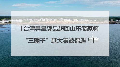 台湾男星郭品超回山东老家骑“三蹦子”赶大集被偶遇！