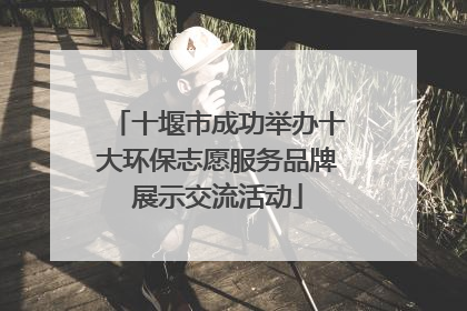 十堰市成功举办十大环保志愿服务品牌展示交流活动