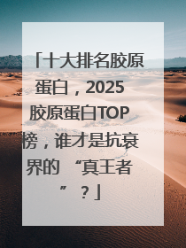 十大排名胶原蛋白，2025胶原蛋白TOP榜，谁才是抗衰界的 “真王者”？
