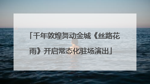 千年敦煌舞动金城《丝路花雨》开启常态化驻场演出