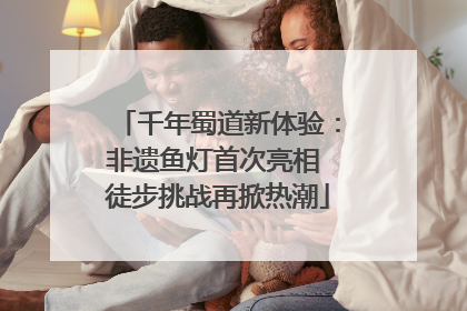 千年蜀道新体验：非遗鱼灯首次亮相 徒步挑战再掀热潮