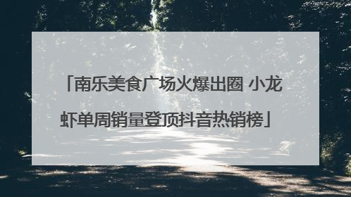 南乐美食广场火爆出圈 小龙虾单周销量登顶抖音热销榜