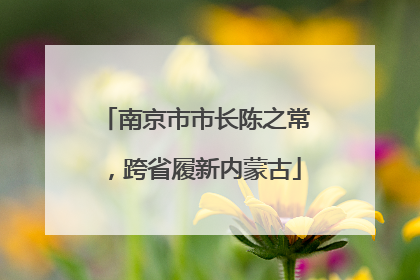 南京市市长陈之常，跨省履新内蒙古