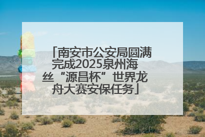 南安市公安局圆满完成2025泉州海丝“源昌杯”世界龙舟大赛安保任务