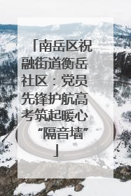 南岳区祝融街道衡岳社区：党员先锋护航高考筑起暖心“隔音墙”