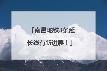 南昌地铁3条延长线有新进展！