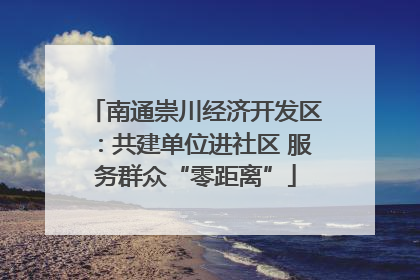 南通崇川经济开发区：共建单位进社区 服务群众“零距离”