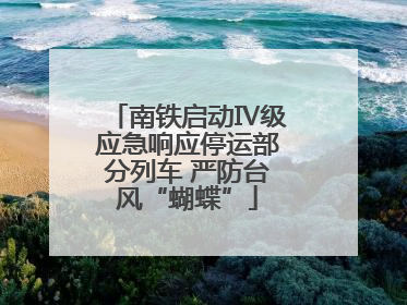 南铁启动Ⅳ级应急响应停运部分列车 严防台风“蝴蝶”