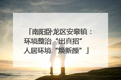 南阳卧龙区安皋镇：环境整治“出真招” 人居环境“焕新颜”