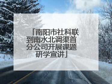 南阳市社科联到南水北调渠首分公司开展课题研学宣讲