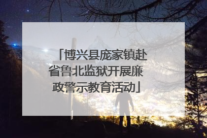 博兴县庞家镇赴省鲁北监狱开展廉政警示教育活动