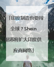 印度制造也要闯全球？Shein据悉将扩大印度供应商网络