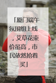 厦门端午氛围组上线，艾草花束价虽高，市民依然抢着买