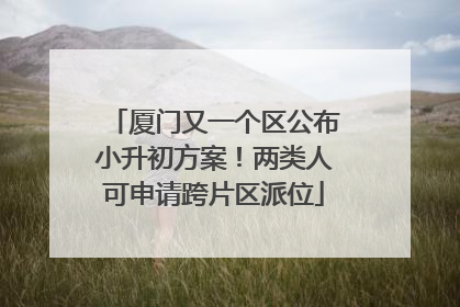 厦门又一个区公布小升初方案！两类人可申请跨片区派位