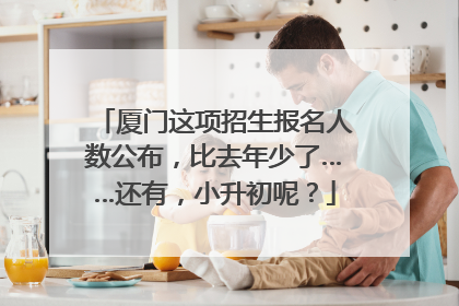 厦门这项招生报名人数公布，比去年少了……还有，小升初呢？