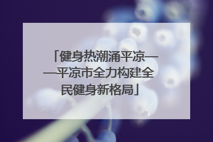 健身热潮涌平凉——平凉市全力构建全民健身新格局
