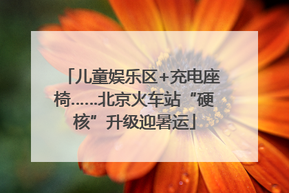 儿童娱乐区+充电座椅……北京火车站“硬核”升级迎暑运