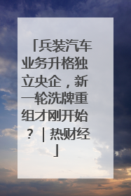 兵装汽车业务升格独立央企，新一轮洗牌重组才刚开始？｜热财经