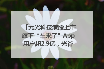 元光科技港股上市 旗下“车来了”App用户超2.9亿，光谷上市公司增至69家