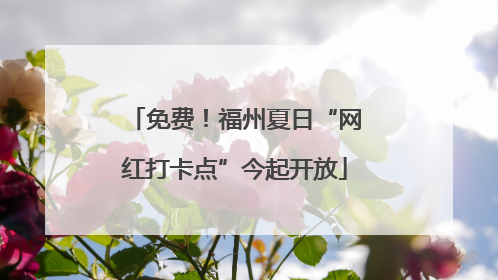 免费！福州夏日“网红打卡点”今起开放