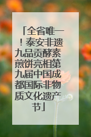 全省唯一！泰安非遗九品贡酵素煎饼亮相第九届中国成都国际非物质文化遗产节