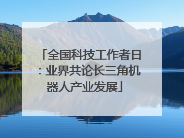 全国科技工作者日：业界共论长三角机器人产业发展