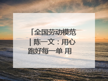 全国劳动模范｜陈一文：用心跑好每一单 用爱回馈这座城