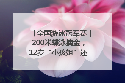 全国游泳冠军赛｜200米蝶泳摘金，12岁“小孩姐”还能制造多少惊喜？