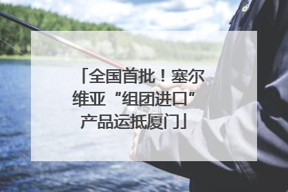 全国首批！塞尔维亚“组团进口”产品运抵厦门