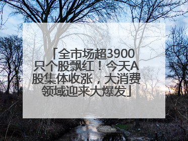 全市场超3900只个股飘红！今天A股集体收涨，大消费领域迎来大爆发