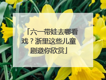 六一带娃去哪看戏？浙里这些儿童剧邀你欣赏