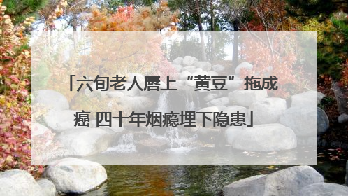 六旬老人唇上“黄豆”拖成癌 四十年烟瘾埋下隐患