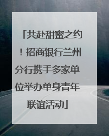共赴甜蜜之约！招商银行兰州分行携手多家单位举办单身青年联谊活动
