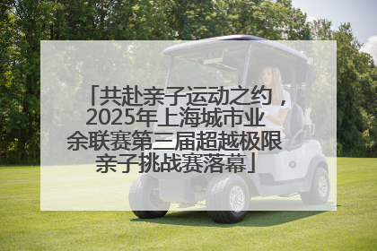 共赴亲子运动之约，2025年上海城市业余联赛第三届超越极限亲子挑战赛落幕