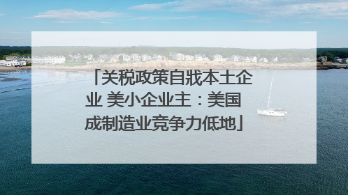 关税政策自戕本土企业 美小企业主：美国成制造业竞争力低地