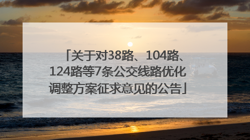关于对38路、104路、124路等7条公交线路优化调整方案征求意见的公告