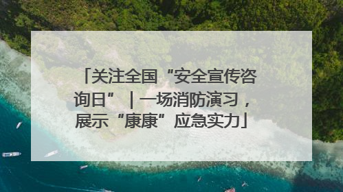 关注全国“安全宣传咨询日”｜一场消防演习，展示“康康”应急实力