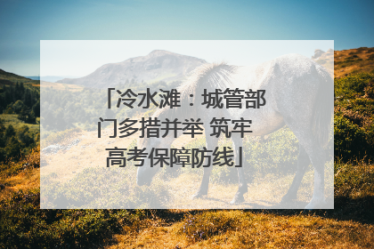 冷水滩：城管部门多措并举 筑牢高考保障防线