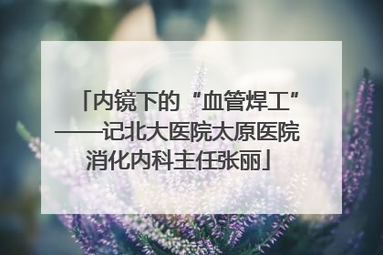 内镜下的“血管焊工”——记北大医院太原医院消化内科主任张丽