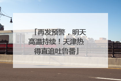 再发预警，明天高温持续！天津热得直追吐鲁番