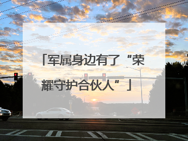 军属身边有了“荣耀守护合伙人”