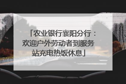 农业银行襄阳分行：欢迎户外劳动者到服务站充电热饭休息