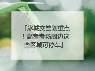 冰城交警划重点！高考考场周边这些区域可停车
