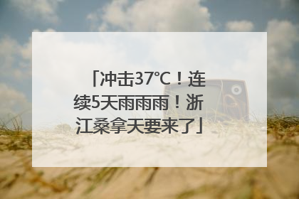 冲击37℃！连续5天雨雨雨！浙江桑拿天要来了